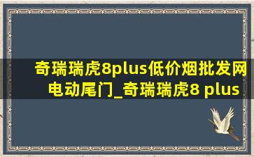 奇瑞瑞虎8plus(低价烟批发网)电动尾门_奇瑞瑞虎8 plus电动尾门